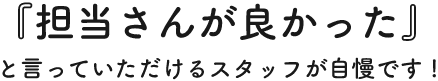 『担当さんが良かった』と言っていただけるスタッフが自慢です!